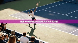 连接VPN失败的常见原因及解决方案详解