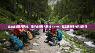 合法合规使用网络，理解虚拟私人网络（VPN）的正确用法与风险防范