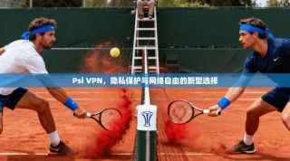 Psi VPN，隐私保护与网络自由的新型选择