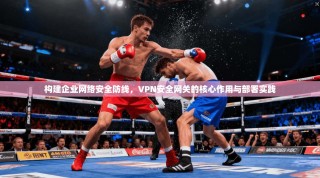 构建企业网络安全防线，VPN安全网关的核心作用与部署实践