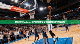 如何在Windows XP系统中安全创建和配置VPN连接