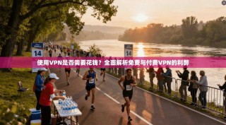 使用VPN是否需要花钱？全面解析免费与付费VPN的利弊