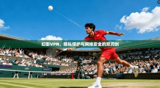 幻影VPN，隐私保护与网络安全的双刃剑