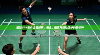 最新VPN软件全面解析，安全、速度与隐私保护的新标杆