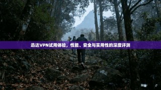迅达VPN试用体验，性能、安全与实用性的深度评测