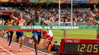 飞讯VPN下载指南，安全、稳定与合规使用全解析