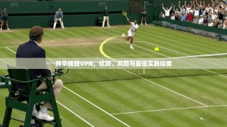 共享线路VPN，优势、风险与最佳实践指南