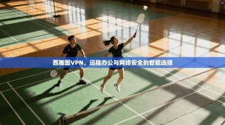 西雅图VPN，远程办公与网络安全的智能选择