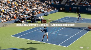 构建高效安全的VPN计费系统，从技术实现到商业落地