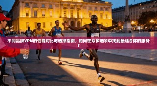 不同品牌VPN的性能对比与选择指南，如何在众多选项中找到最适合你的服务？