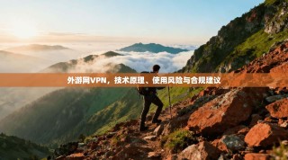 外游网VPN，技术原理、使用风险与合规建议