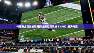 构建安全高效的教育网虚拟专用网络（VPN）解决方案