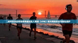 如何合法合规地使用虚拟私人网络（VPN）提升网络安全与隐私保护