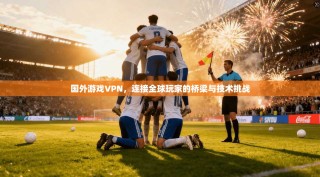 国外游戏VPN，连接全球玩家的桥梁与技术挑战