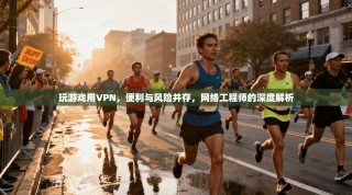 玩游戏用VPN，便利与风险并存，网络工程师的深度解析