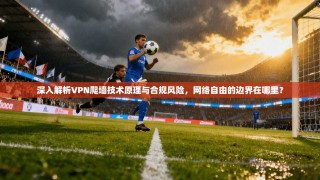深入解析VPN爬墙技术原理与合规风险，网络自由的边界在哪里？