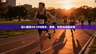 深入解析AG VPN技术，原理、优势与实际应用