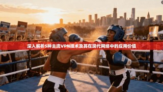 深入解析5种主流VPN技术及其在现代网络中的应用价值