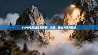 6VPN电脑版全面解析，功能、安全与使用建议