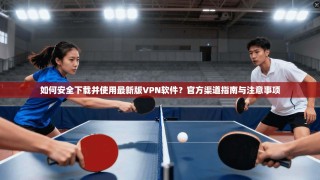 如何安全下载并使用最新版VPN软件？官方渠道指南与注意事项