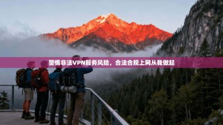 警惕非法VPN服务风险，合法合规上网从我做起