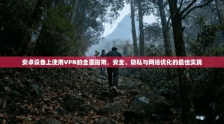 安卓设备上使用VPN的全面指南，安全、隐私与网络优化的最佳实践