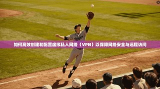 如何高效创建和配置虚拟私人网络（VPN）以保障网络安全与远程访问