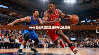 VPN 丢包问题深度解析与优化策略