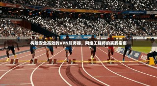 构建安全高效的VPN服务器，网络工程师的实践指南