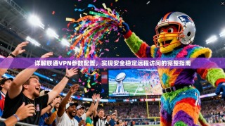 详解联通VPN参数配置，实现安全稳定远程访问的完整指南