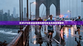 百洲VPN安卓版使用指南与安全风险深度解析