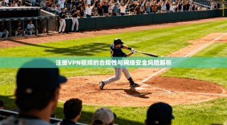 注册VPN视频的合规性与网络安全风险解析