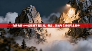 免费电脑VPN加速器下载指南，安全、高效与合法使用全解析