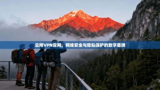 云翔VPN官网，网络安全与隐私保护的数字盾牌