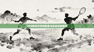 VPN账号共享的隐患与安全风险解析