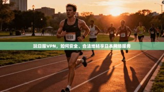 玩日服VPN，如何安全、合法地畅享日本网络服务
