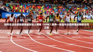 如何合法合规地使用虚拟私人网络（VPN）服务—安全与合规并重的网络访问之道