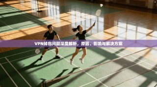VPN掉包问题深度解析，原因、影响与解决方案