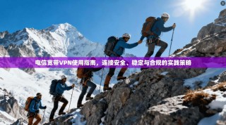 电信宽带VPN使用指南，连接安全、稳定与合规的实践策略