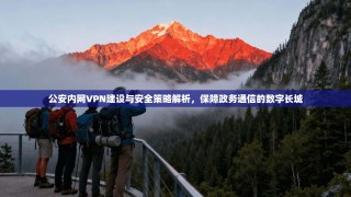 公安内网VPN建设与安全策略解析，保障政务通信的数字长城