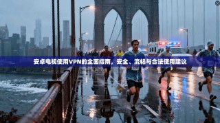 安卓电视使用VPN的全面指南，安全、流畅与合法使用建议