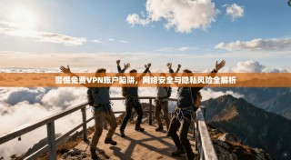 警惕免费VPN账户陷阱，网络安全与隐私风险全解析