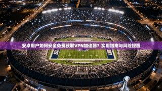 安卓用户如何安全免费获取VPN加速器？实用指南与风险提醒