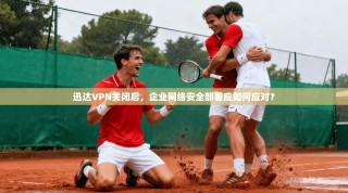 迅达VPN关闭后，企业网络安全部署应如何应对？