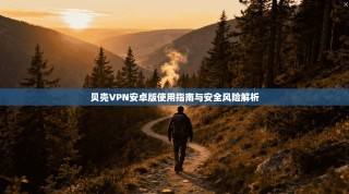 贝壳VPN安卓版使用指南与安全风险解析