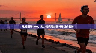 迅游国际VPN，助力跨境网络畅行无阻的利器