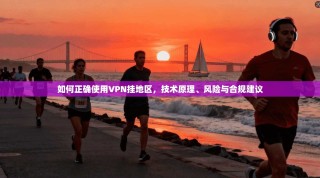 如何正确使用VPN挂地区，技术原理、风险与合规建议
