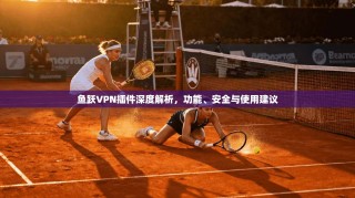 鱼跃VPN插件深度解析，功能、安全与使用建议