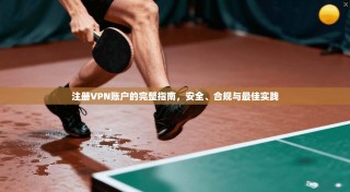 注册VPN账户的完整指南，安全、合规与最佳实践