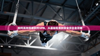 如何高效搭建软件VPN，从基础配置到安全优化全攻略